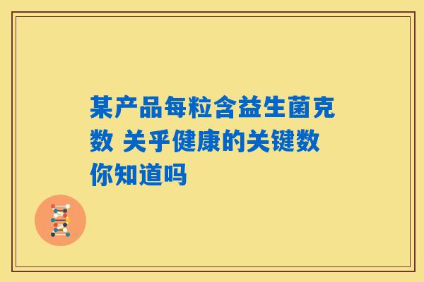 某产品每粒含益生菌克数 关乎健康的关键数你知道吗