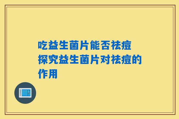 吃益生菌片能否祛痘 探究益生菌片对祛痘的作用 吃益生菌片能否祛痘 探究益生菌片对祛痘的作用