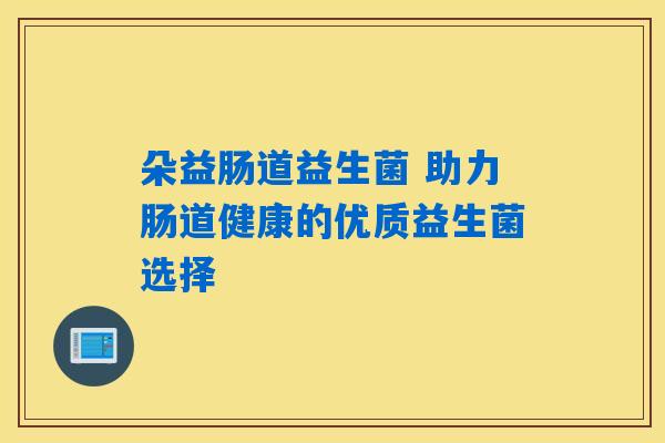 朵益肠道益生菌 助力肠道健康的优质益生菌选择 朵益肠道益生菌 助力肠道健康的优质益生菌选择
