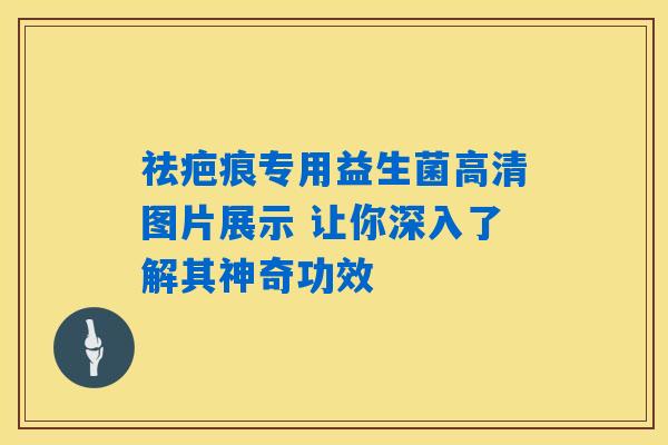 祛疤痕专用益生菌高清图片展示 让你深入了解其神奇功效