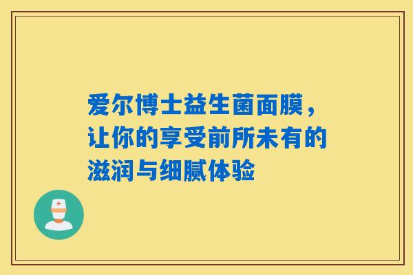 爱尔博士益生菌面膜，让你的享受前所未有的滋润与细腻体验