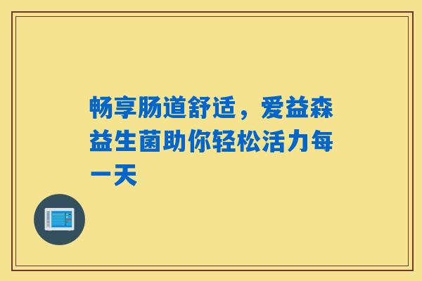 畅享肠道舒适,爱益森益生菌助你轻松活力每一天 畅享肠道舒适,爱益森益生菌助你轻松活力每一天