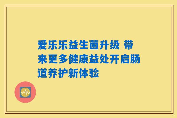 爱乐乐益生菌升级 带来更多健康益处开启肠道养护新体验 爱乐乐益生菌升级 带来更多健康益处开启肠道养护新体验