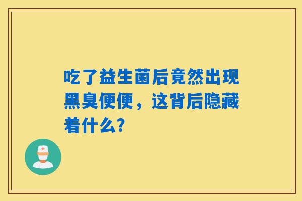 吃了益生菌后竟然出现黑臭便便,这背后隐藏着什么? 吃了益生菌后竟然出现黑臭便便,这背后隐藏着什么?