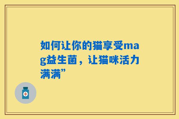 如何让你的猫享受mag益生菌，让猫咪活力满满”
