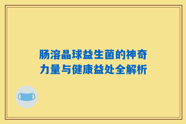 肠溶晶球益生菌的神奇力量与健康益处全解析 肠溶晶球益生菌的神奇力量与健康益处全解析
