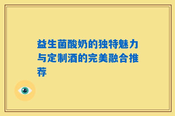 益生菌酸奶的独特魅力与定制酒的完美融合推荐 益生菌酸奶的独特魅力与定制酒的完美融合推荐