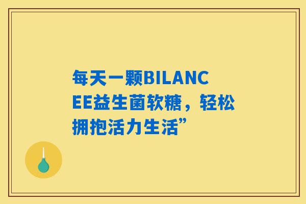 每天一颗BILANCEE益生菌软糖,轻松拥抱活力生活” 每天一颗BILANCEE益生菌软糖,轻松拥抱活力生活”
