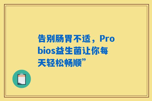 告别肠胃不适,Probios益生菌让你每天轻松畅顺” 告别肠胃不适,Probios益生菌让你每天轻松畅顺”