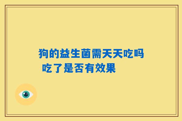 狗的益生菌需天天吃吗 吃了是否有效果