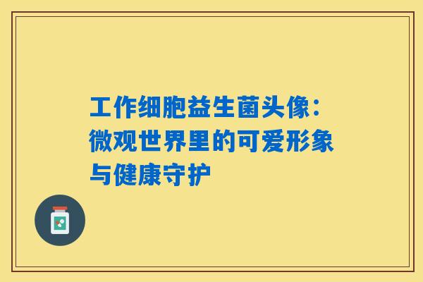 工作细胞益生菌头像：微观世界里的可爱形象与健康守护