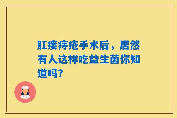 肛瘘痔疮手术后,居然有人这样吃益生菌你知道吗? 肛瘘痔疮手术后,居然有人这样吃益生菌你知道吗?
