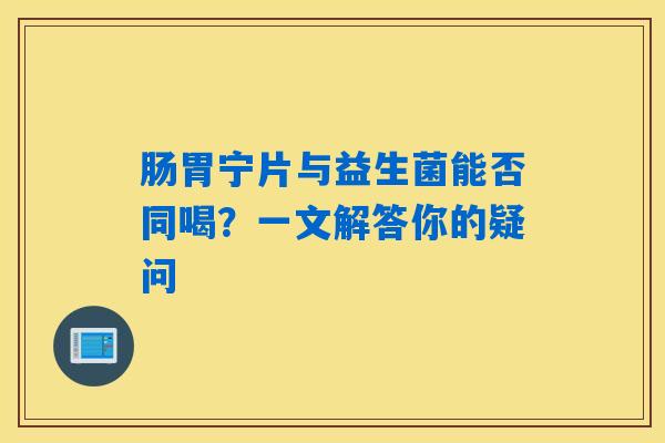 肠胃宁片与益生菌能否同喝？一文解答你的疑问