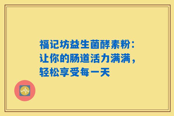 福记坊益生菌酵素粉：让你的肠道活力满满，轻松享受每一天