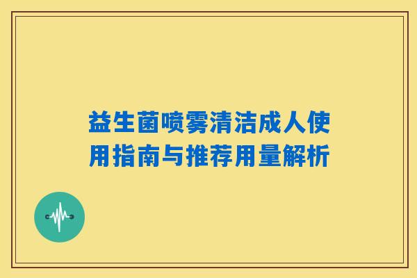 益生菌喷雾清洁成人使用指南与推荐用量解析