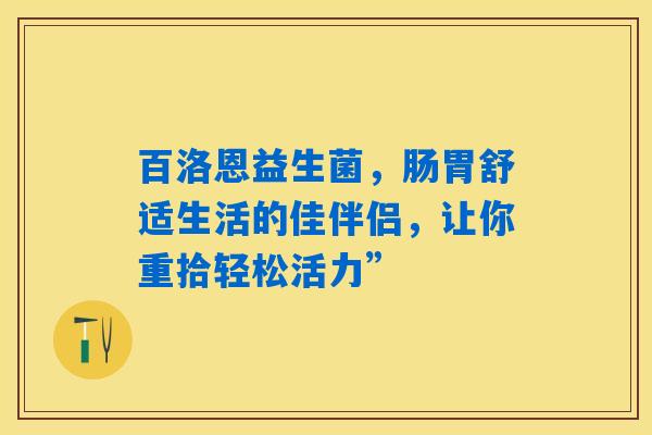 百洛恩益生菌,肠胃舒适生活的佳伴侣,让你重拾轻松活力” 百洛恩益生菌,肠胃舒适生活的佳伴侣,让你重拾轻松活力”