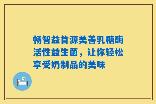 详细阅读:畅智益首源美善乳糖酶活性益生菌,让你轻松享受奶制品的美味 畅智益首源美善乳糖酶活性益生菌,让你轻松享受奶制品的美味