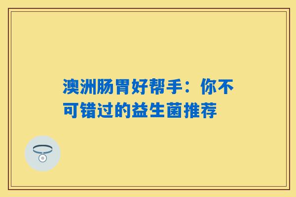澳洲肠胃好帮手:你不可错过的益生菌推荐 澳洲肠胃好帮手:你不可错过的益生菌推荐