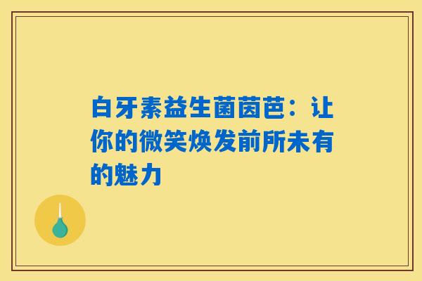 白牙素益生菌茵芭：让你的微笑焕发前所未有的魅力