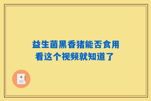 益生菌黑香猪能否食用 看这个视频就知道了 益生菌黑香猪能否食用 看这个视频就知道了