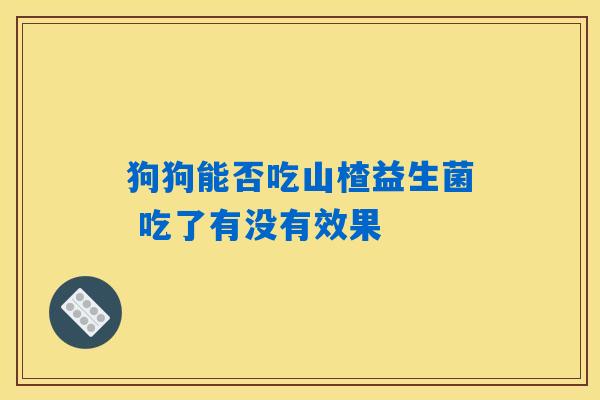 狗狗能否吃山楂益生菌 吃了有没有效果
