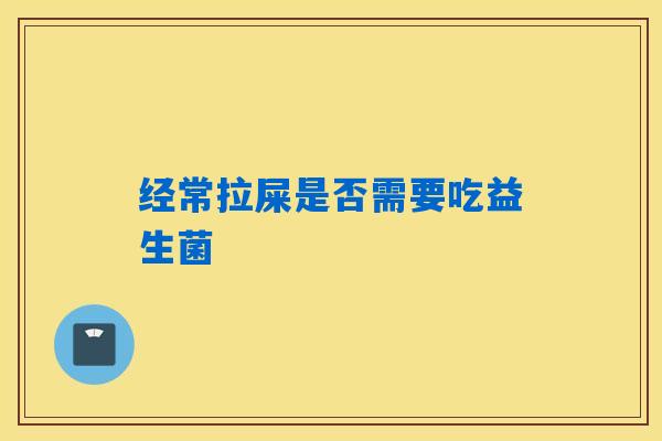 经常拉屎是否需要吃益生菌