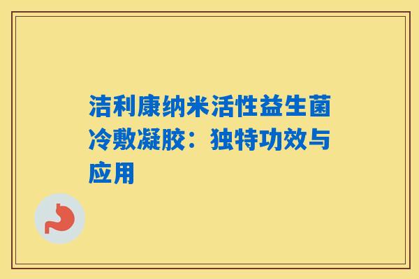 详细阅读:洁利康纳米活性益生菌冷敷凝胶:独特功效与应用 洁利康纳米活性益生菌冷敷凝胶:独特功效与应用
