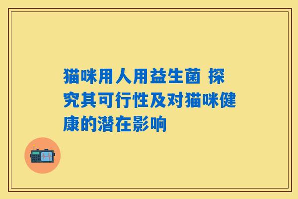 猫咪用人用益生菌 探究其可行性及对猫咪健康的潜在影响 猫咪用人用益生菌 探究其可行性及对猫咪健康的潜在影响