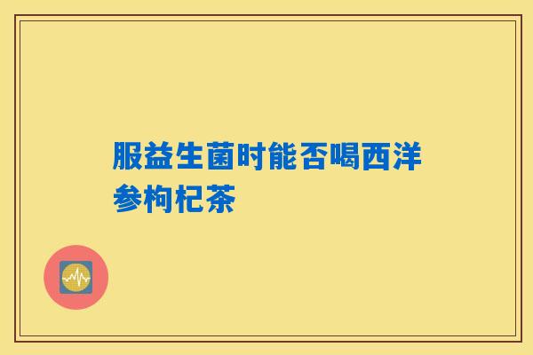 服益生菌时能否喝西洋参枸杞茶