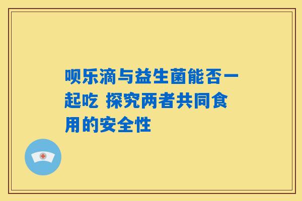 呗乐滴与益生菌能否一起吃 探究两者共同食用的安全性