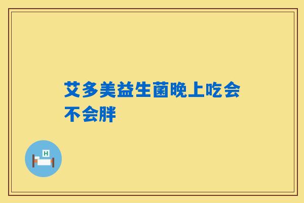 艾多美益生菌晚上吃会不会胖
