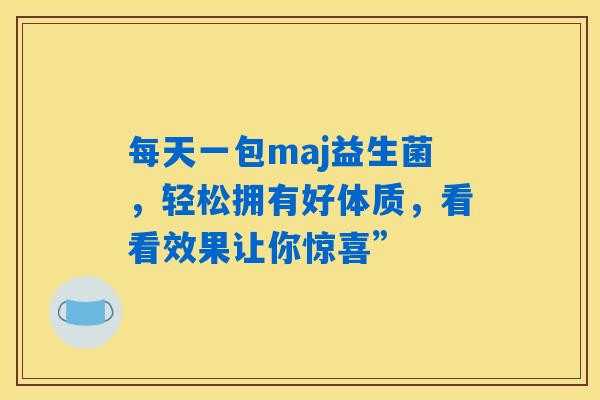 详细阅读:每天一包maj益生菌,轻松拥有好体质,看看效果让你惊喜” 每天一包maj益生菌,轻松拥有好体质,看看效果让你惊喜”