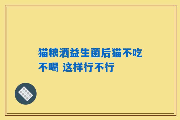 猫粮洒益生菌后猫不吃不喝 这样行不行 猫粮洒益生菌后猫不吃不喝 这样行不行