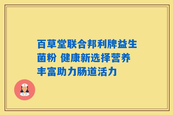 百草堂联合邦利牌益生菌粉 健康新选择营养丰富助力肠道活力