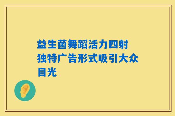 益生菌舞蹈活力四射 独特广告形式吸引大众目光