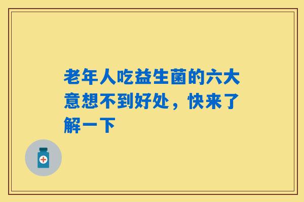 老年人吃益生菌的六大意想不到好处，快来了解一下