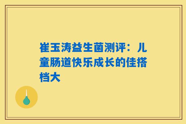 崔玉涛益生菌测评：儿童肠道快乐成长的佳搭档大