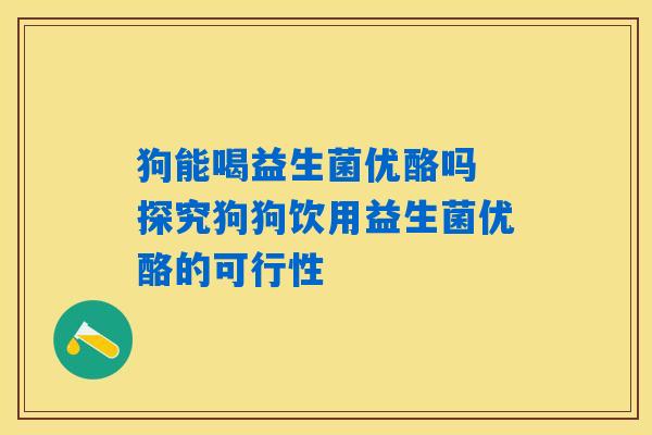 狗能喝益生菌优酪吗 探究狗狗饮用益生菌优酪的可行性