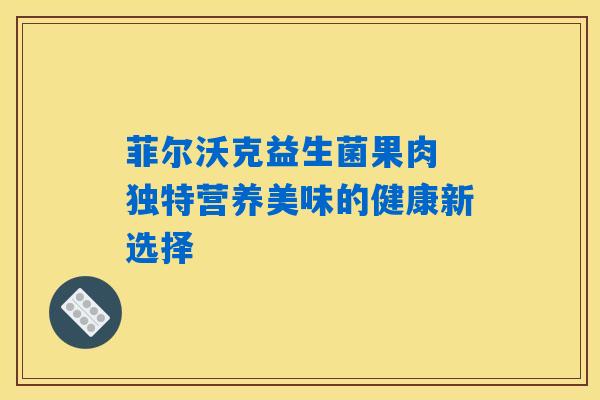 菲尔沃克益生菌果肉 独特营养美味的健康新选择 菲尔沃克益生菌果肉 独特营养美味的健康新选择