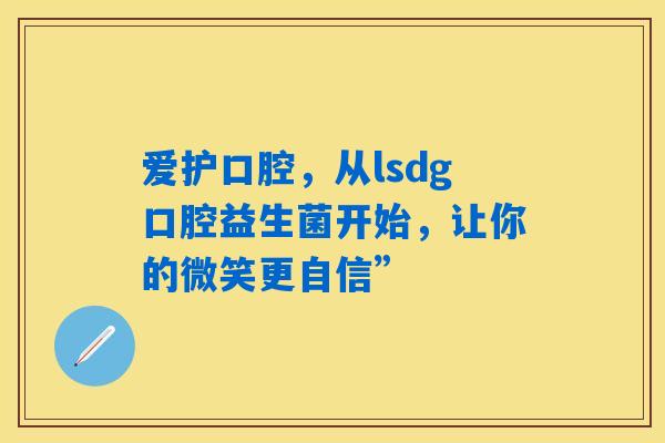 爱护口腔,从lsdg口腔益生菌开始,让你的微笑更自信” 爱护口腔,从lsdg口腔益生菌开始,让你的微笑更自信”