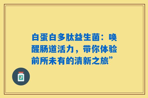 白蛋白多肽益生菌:唤醒肠道活力,带你体验前所未有的清新之旅” 白蛋白多肽益生菌:唤醒肠道活力,带你体验前所未有的清新之旅”