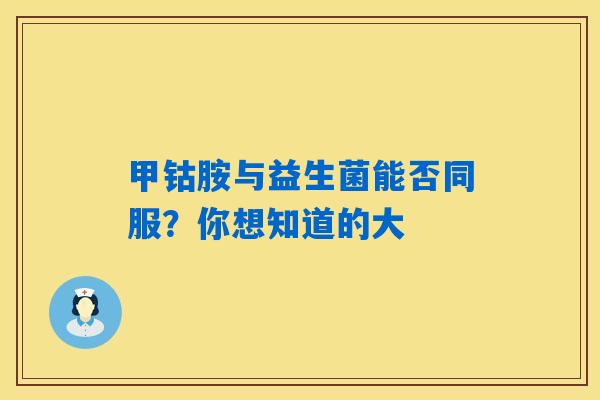 甲钴胺与益生菌能否同服？你想知道的大