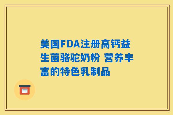 美国FDA注册高钙益生菌骆驼奶粉 营养丰富的特色乳制品