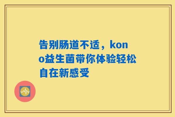 告别肠道不适,kono益生菌带你体验轻松自在新感受 告别肠道不适,kono益生菌带你体验轻松自在新感受
