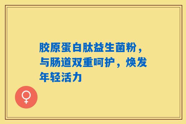 胶原蛋白肽益生菌粉,与肠道双重呵护,焕发年轻活力 胶原蛋白肽益生菌粉,与肠道双重呵护,焕发年轻活力