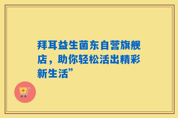 拜耳益生菌东自营旗舰店,助你轻松活出精彩新生活” 拜耳益生菌东自营旗舰店,助你轻松活出精彩新生活”