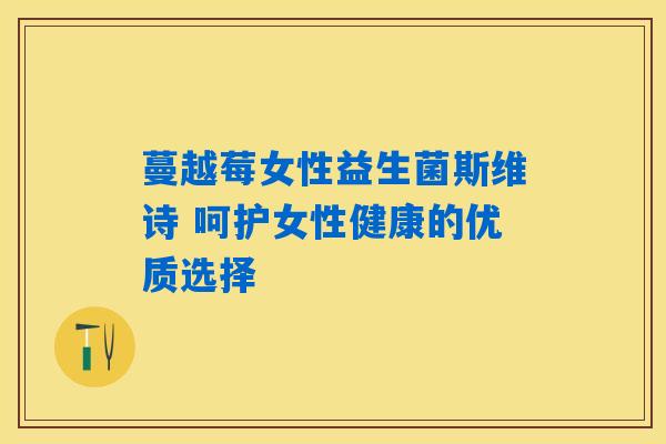 蔓越莓女性益生菌斯维诗 呵护女性健康的优质选择