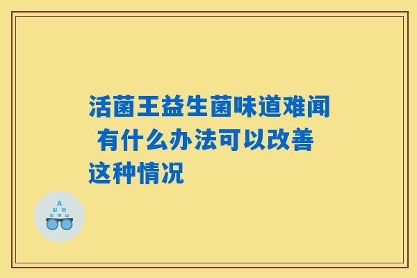 活菌王益生菌味道难闻 有什么办法可以改善这种情况
