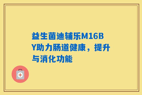 益生菌迪辅乐M16BY助力肠道健康，提升与消化功能