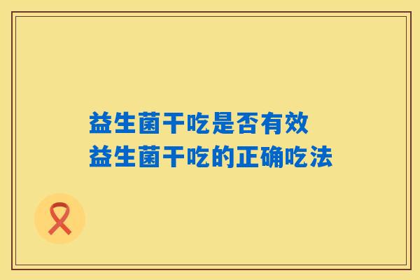 益生菌干吃是否有效 益生菌干吃的正确吃法 益生菌干吃是否有效 益生菌干吃的正确吃法
